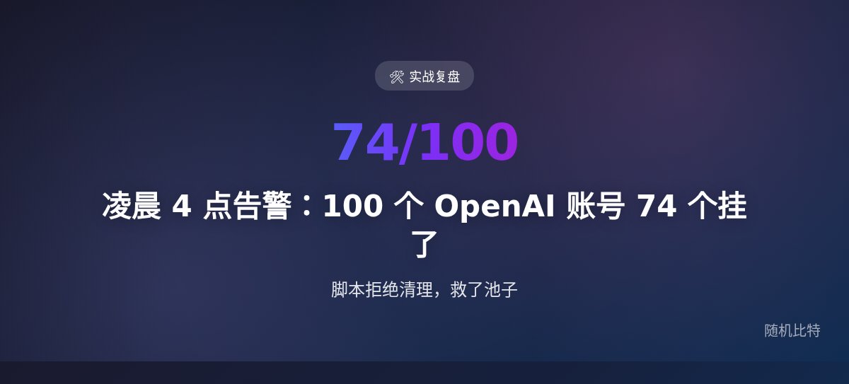凌晨 4 点告警：100 个 OpenAI 账号 74 个挂了。脚本拒绝清理，救了池子