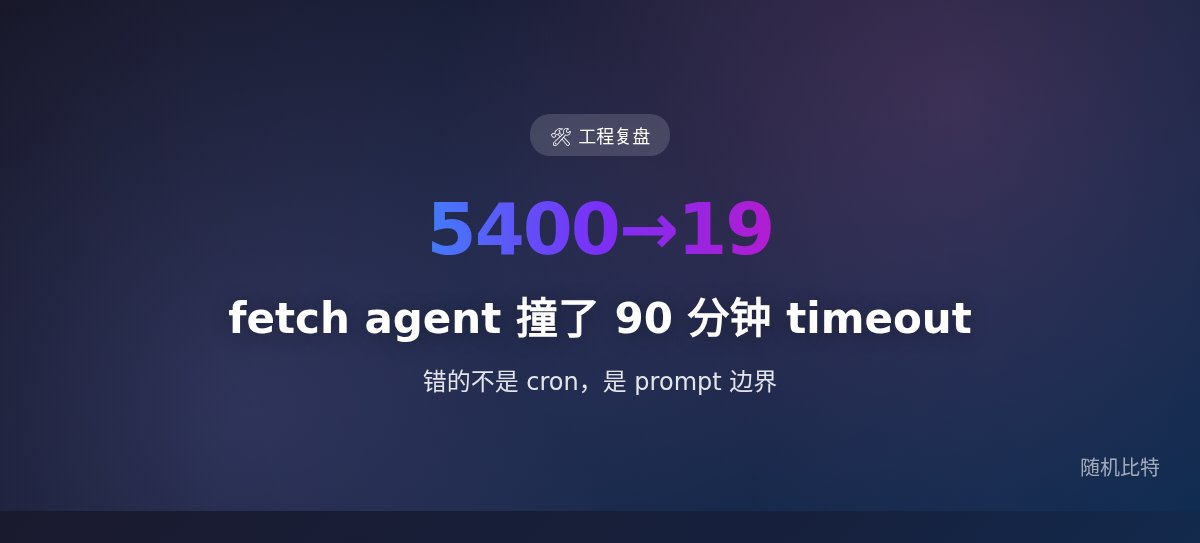 fetch agent 撞了 90 分钟 timeout —— 错的不是 cron，是 prompt 边界